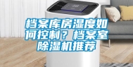 档案库房湿度如何控制？档案室除湿机推荐