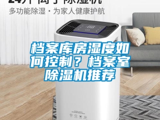 行业新闻档案库房湿度如何控制？档案室除湿机推荐