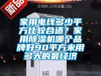 企业新闻家用电线多少平方比较合适？家用除湿机哪个品牌好90平方米用多大的最经济