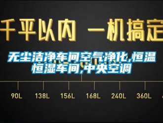 知识百科无尘洁净车间空气净化,恒温恒湿车间,中央空调