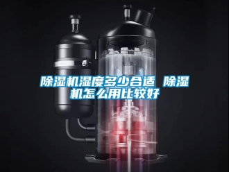 行业新闻除湿机湿度多少合适 除湿机怎么用比较好