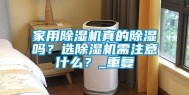 家用除湿机真的除湿吗？选除湿机需注意什么？_重复