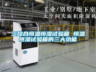 知识百科三综合恒温恒湿试验箱 恒温恒湿试验箱的三大功能