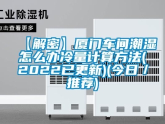 企业新闻【解密】厦门车间潮湿怎么办冷量计算方法(2022已更新)(今日／推荐)