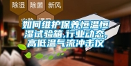 如何维护保养恒温恒湿试验箱,行业动态,高低温气流冲击仪