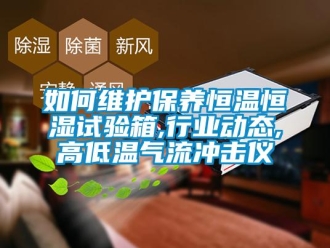 知识百科如何维护保养恒温恒湿试验箱,行业动态,高低温气流冲击仪