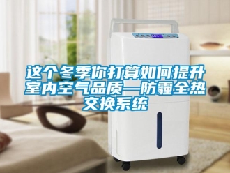 常见问题这个冬季你打算如何提升室内空气品质—防霾全热交换系统