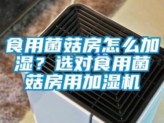 常见问题食用菌菇房怎么加湿？选对食用菌菇房用加湿机