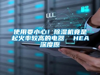 行业新闻使用要小心！除湿机竟是起火率较高的电器  HEA深度原