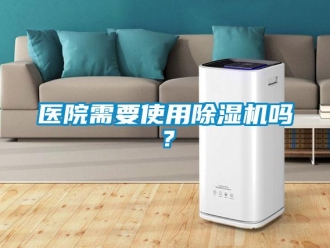 常见问题医院需要使用除湿机吗？