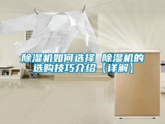 行业新闻除湿机如何选择 除湿机的选购技巧介绍【详解】