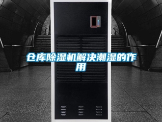 企业新闻仓库除湿机解决潮湿的作用