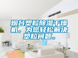 行业新闻烟台塑粒除湿干燥机，为您轻松解决塑粒问题。