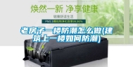 老房子一楼防潮怎么做(建筑上一楼如何防潮)
