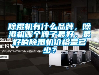 企业新闻除湿机有什么品牌，除湿机哪个牌子最好，最好的除湿机价格是多少？