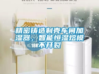 行业新闻精密铸造制壳车间加湿器，智能恒湿熔模不开裂