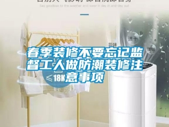 企业新闻春季装修不要忘记监督工人做防潮装修注意事项