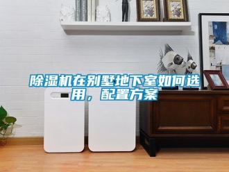 行业新闻除湿机在别墅地下室如何选用，配置方案