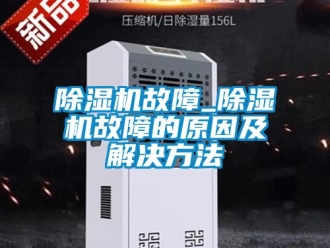 行业新闻除湿机故障_除湿机故障的原因及解决方法