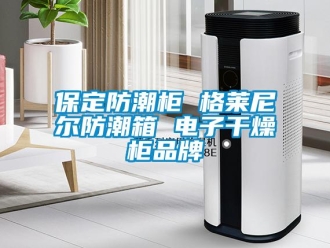 企业新闻保定防潮柜 格莱尼尔防潮箱 电子干燥柜品牌