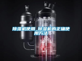行业新闻除湿机使用_除湿机的正确使用方法