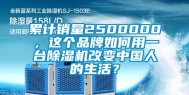累计销量2500000，这个品牌如何用一台除湿机改变中国人的生活？