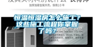 恒温恒湿房怎么施工？这些施工流程你掌握了吗？
