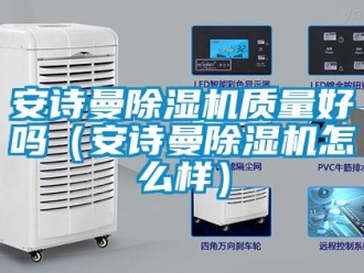 企业新闻安诗曼除湿机质量好吗（安诗曼除湿机怎么样）