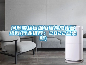 知识百科河源游丝恒温恒湿存放柜多少钱(行业推荐：2022已更新)