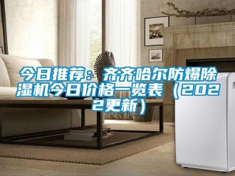 企业新闻今日推荐：齐齐哈尔防爆除湿机今日价格一览表（2022更新）