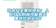 饮水安全事故频发！人们什么时候才能真正重视饮水安全？