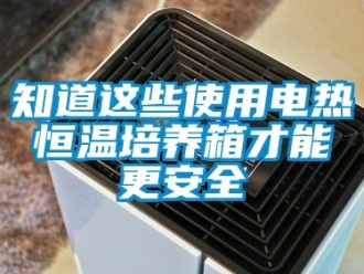 知识百科知道这些使用电热恒温培养箱才能更安全