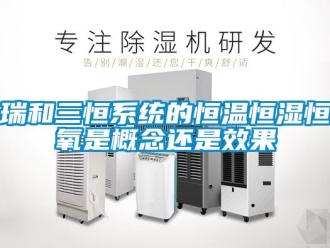 知识百科瑞和三恒系统的恒温恒湿恒氧是概念还是效果