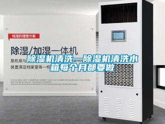 行业新闻除湿机清洗—除湿机清洗水箱每个月都要做
