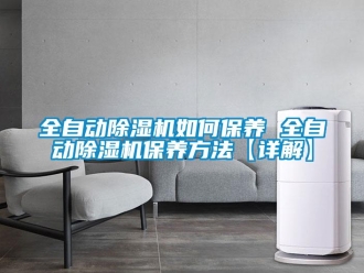 行业新闻全自动除湿机如何保养 全自动除湿机保养方法【详解】