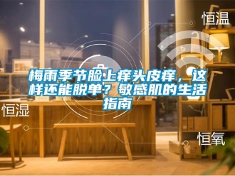 行业新闻梅雨季节脸上痒头皮痒，这样还能脱单？敏感肌的生活指南