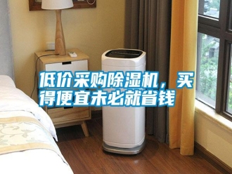企业新闻低价采购除湿机，买得便宜未必就省钱