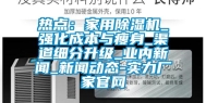 热点：家用除湿机_强化成本与瘦身_渠道细分升级_业内新闻_新闻动态-实力厂家官网