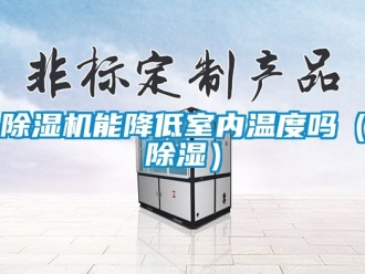 行业新闻除湿机能降低室内温度吗（除湿）