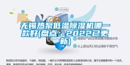 无锡热泵低温除湿机哪一款好(盘点：2022已更新)