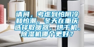 请问，考虑到怕阴冷和怕潮，冬天在重庆选择取暖器、烘干机、除湿机哪个更好？
