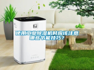 知识百科使用工业除湿机时应该注意哪些节能技巧？