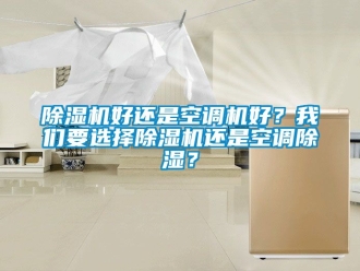 行业新闻除湿机好还是空调机好？我们要选择除湿机还是空调除湿？