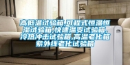 高低温试验箱,可程式恒温恒湿试验箱,快速温变试验箱,冷热冲击试验箱,高温老化箱紫外线老化试验箱