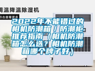 企业新闻2022年不能错过的相机防潮箱／防潮柜推荐指南（相机防潮箱怎么选？相机防潮箱哪个牌子好）