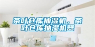 茶叶仓库抽湿机，茶叶仓库抽湿机器