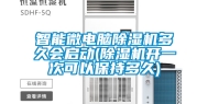 智能微电脑除湿机多久会启动(除湿机开一次可以保持多久)