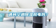 请问空调除湿耗电吗？
