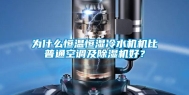 为什么恒温恒湿冷水机机比普通空调及除湿机好？