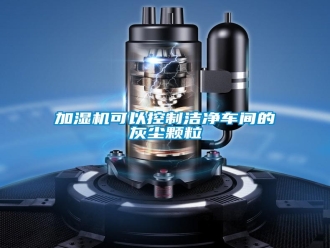 行业新闻加湿机可以控制洁净车间的灰尘颗粒